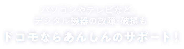 パソコンやテレビなど、デジタル機器の故障･破損もドコモならあんしんのサポート！